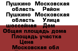 Пушкино (Московская область) › Район ­ Пушкино (Московская область) › Улица ­ шоссейная › Дом ­ 11 › Общая площадь дома ­ 87 › Площадь участка ­ 4 › Цена ­ 900 000 - Московская обл., Пушкинский р-н, Пушкино г. Недвижимость » Дома, коттеджи, дачи продажа   . Московская обл.